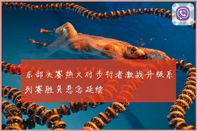 东部决赛热火对步行者激战升级系列赛胜负悬念延续