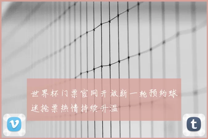 世界杯门票官网开放新一轮预约球迷抢票热情持续升温