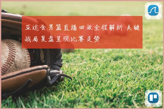 亚运会男篮直播回放全程解析 关键战局复盘呈现比赛走势
