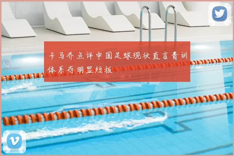 卡马乔点评中国足球现状直言青训体系存明显短板
