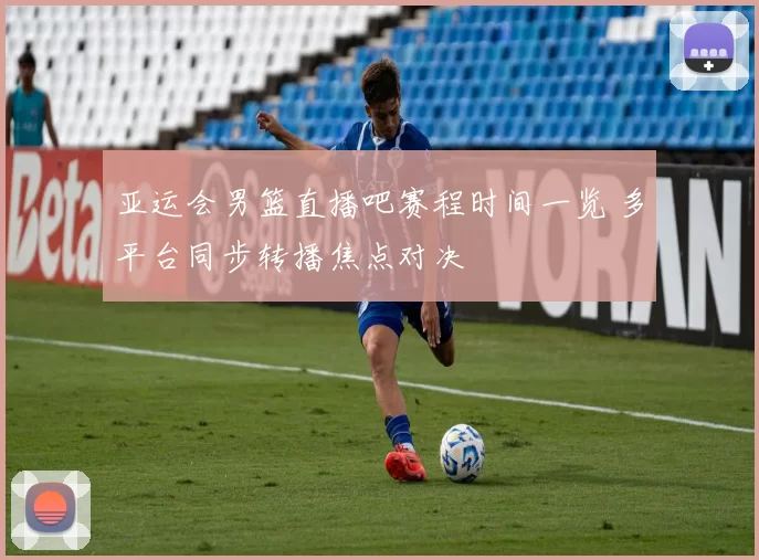 亚运会男篮直播吧赛程时间一览 多平台同步转播焦点对决