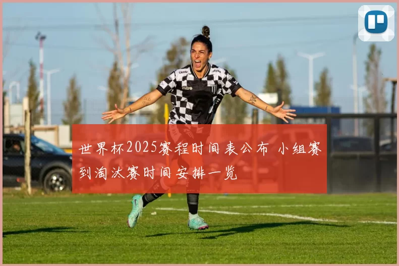 世界杯2025赛程时间表公布 小组赛到淘汰赛时间安排一览