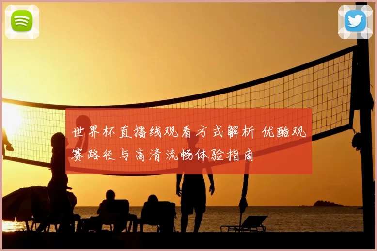 世界杯直播线观看方式解析 优酷观赛路径与高清流畅体验指南