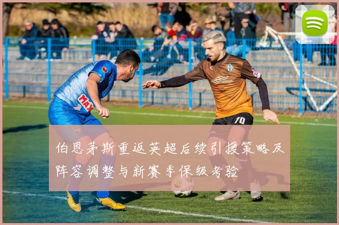 伯恩茅斯重返英超后续引援策略及阵容调整与新赛季保级考验