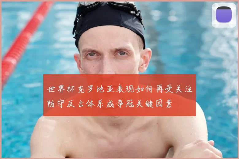 世界杯克罗地亚表现如何再受关注防守反击体系成争冠关键因素