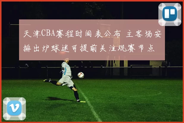 天津CBA赛程时间表公布 主客场安排出炉球迷可提前关注观赛节点